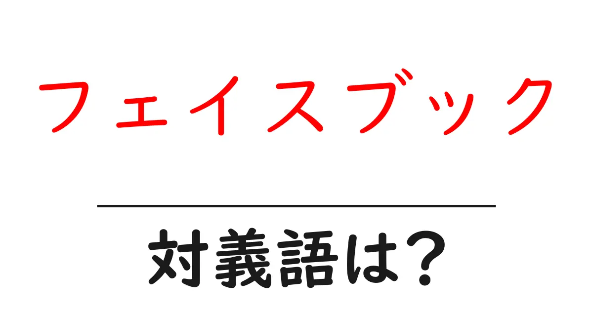 フェイスブックの対義語・反対語を使用例を交えて分かりやすく解説！