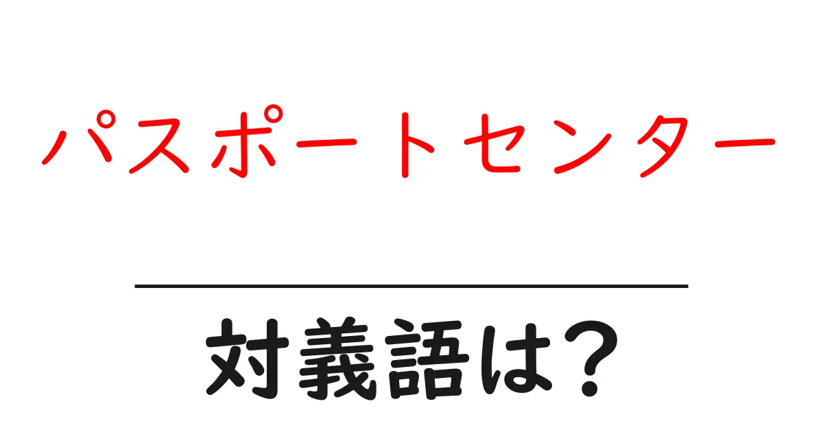 パスポートセンターの対義語・反対語を使用例を交えて分かりやすく解説!