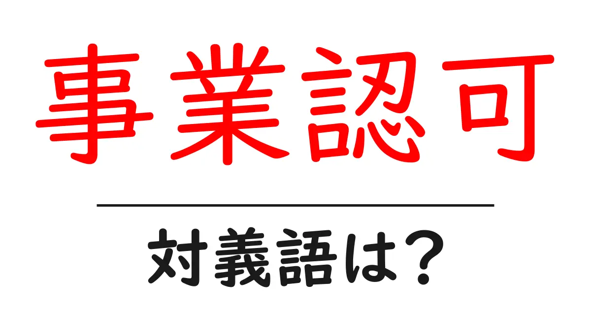 事業認可の対義語・反対語を使用例を交えて分かりやすく解説!