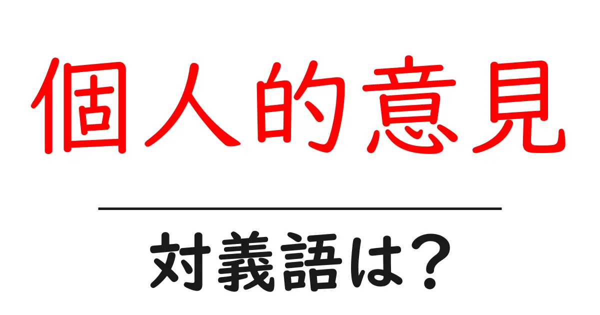 個人的意見の対義語・反対語を使用例を交えて分かりやすく解説!