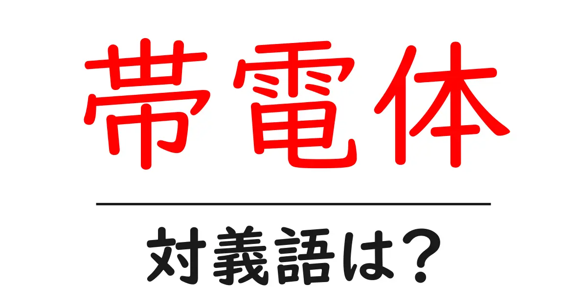 帯電体の対義語・反対語を使用例を交えて分かりやすく解説!
