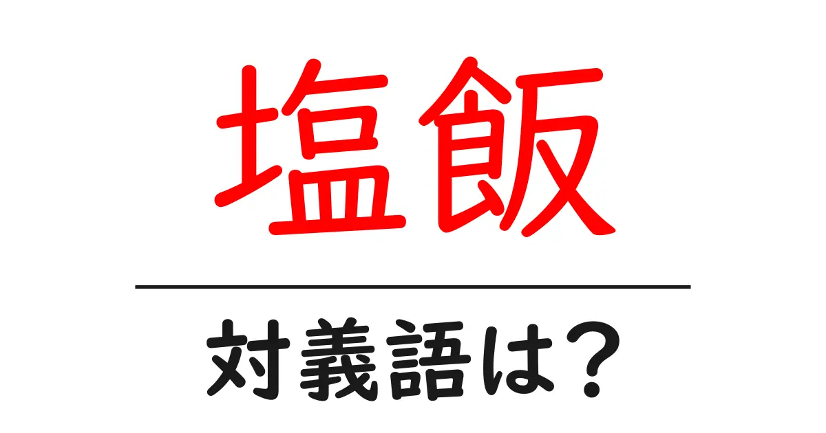 塩飯の対義語・反対語を使用例を交えて分かりやすく解説!