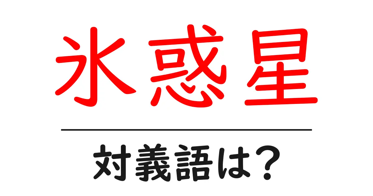 氷惑星の対義語・反対語を使用例を交えて分かりやすく解説!