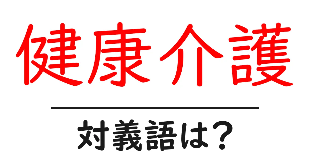 健康介護の対義語・反対語を使用例を交えて分かりやすく解説!