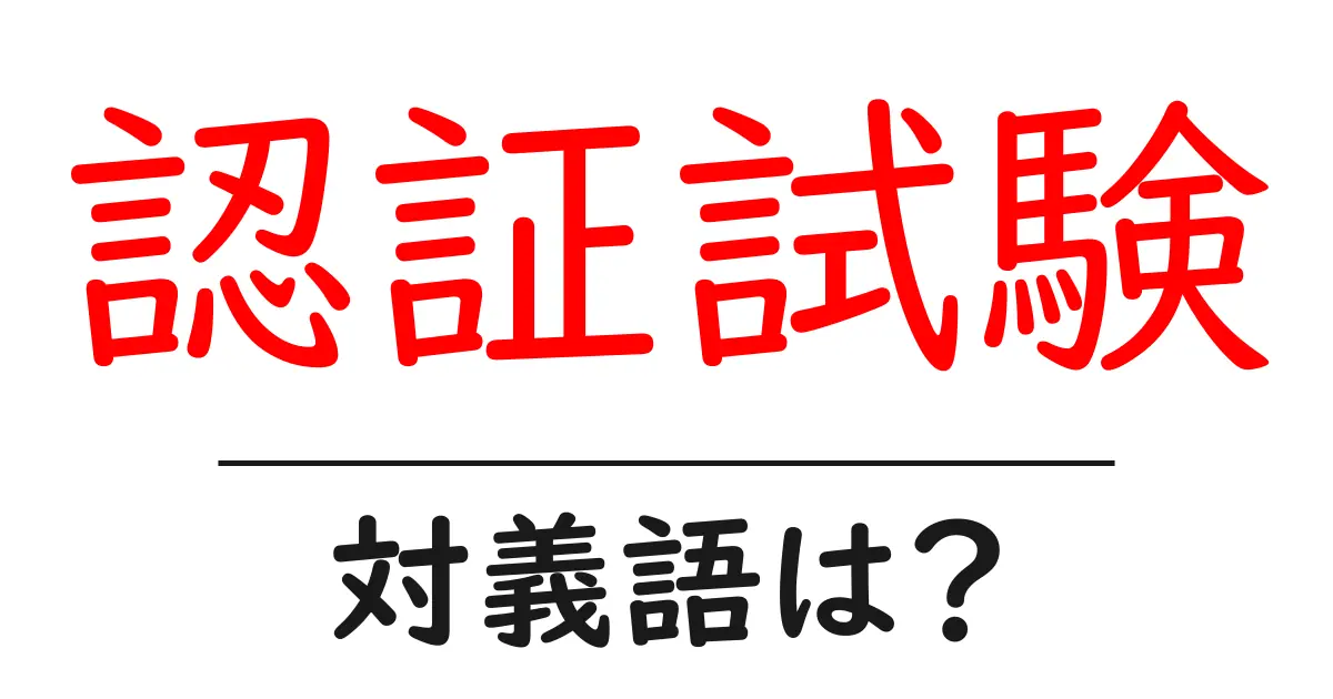 認証試験の対義語・反対語を使用例を交えて分かりやすく解説!
