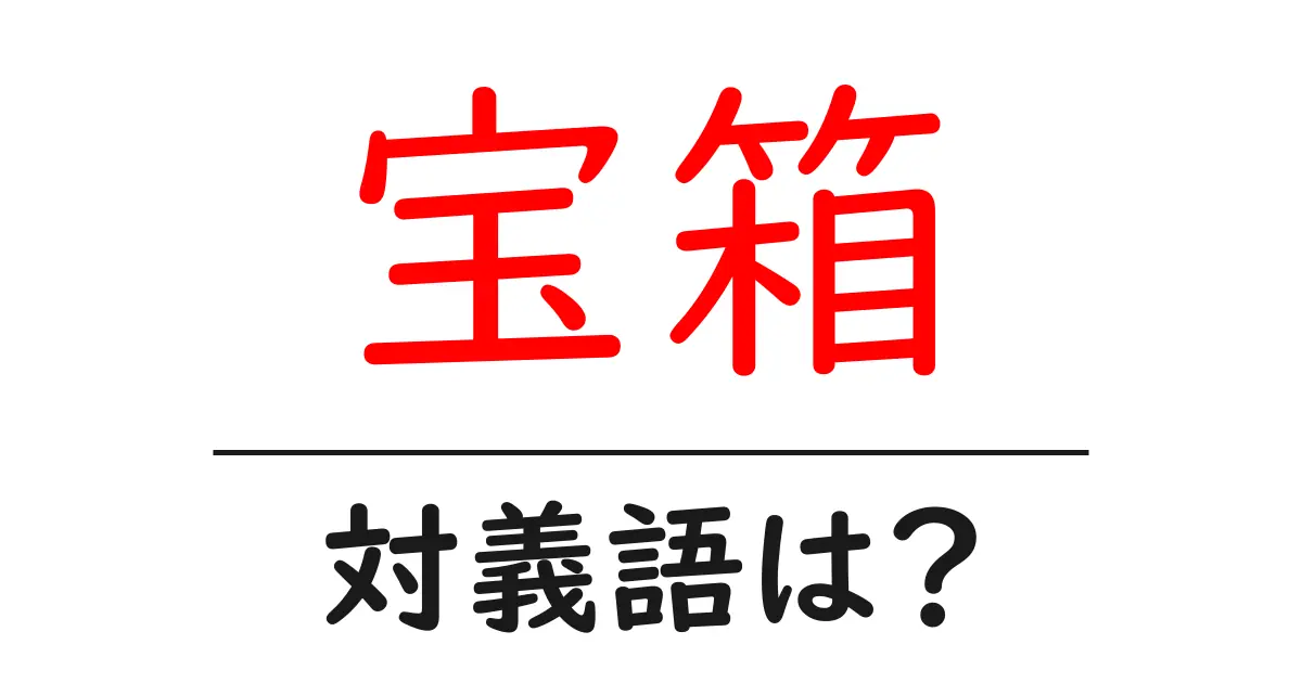 宝箱の対義語・反対語を使用例を交えて分かりやすく解説!