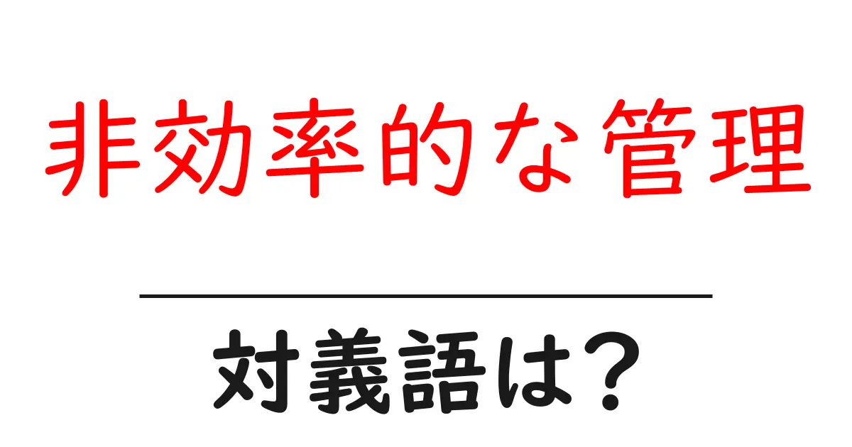 非効率的な管理の対義語・反対語を使用例を交えて分かりやすく解説！