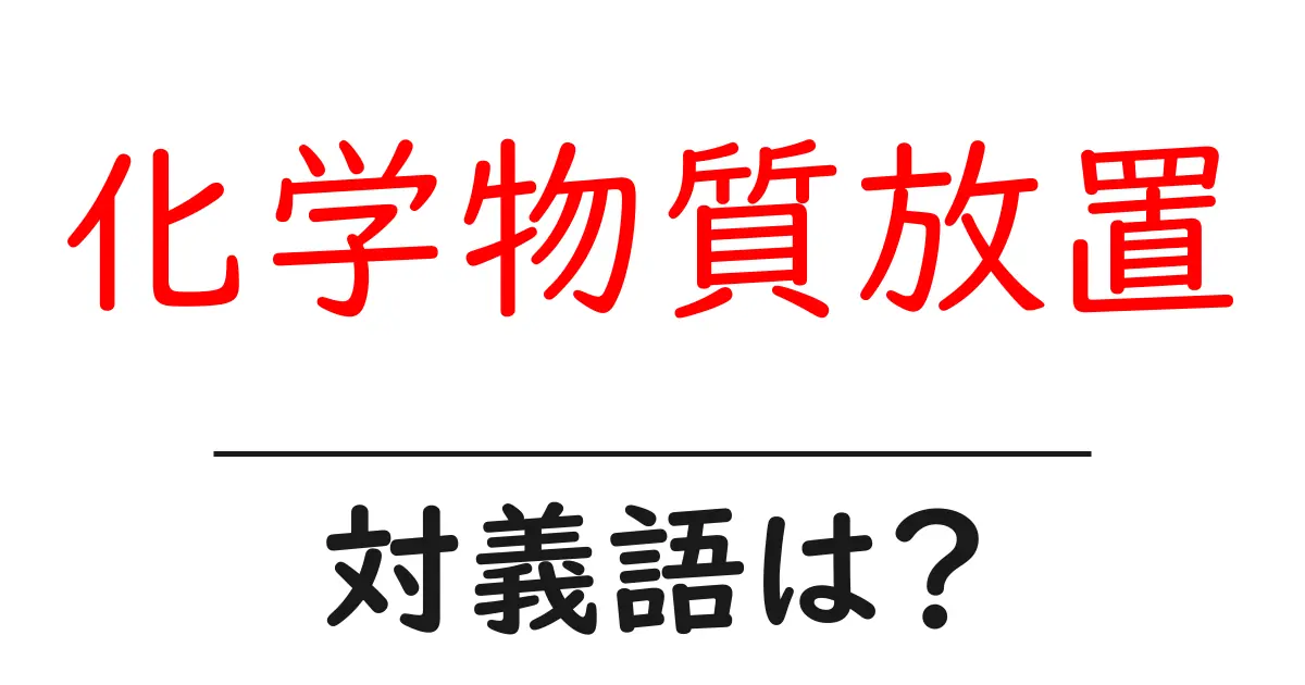 化学物質放置の対義語・反対語を使用例を交えて分かりやすく解説！