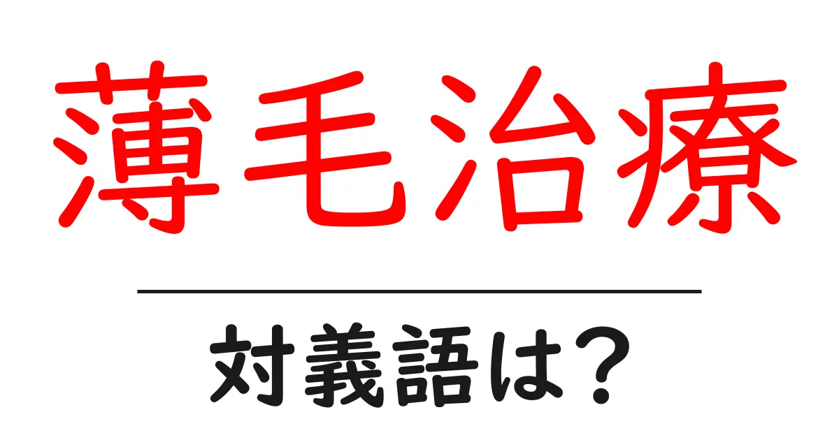 薄毛治療の対義語・反対語を使用例を交えて分かりやすく解説!