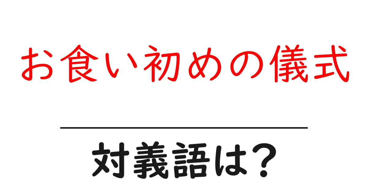 お食い初めの儀式の対義語・反対語を使用例を交えて分かりやすく解説!