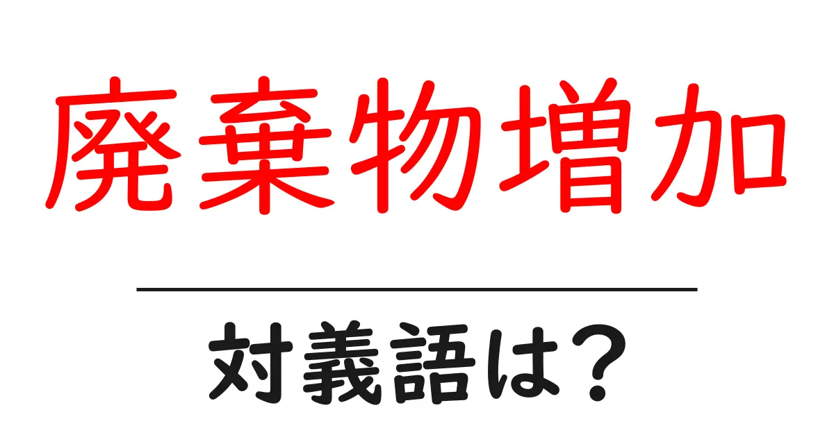 廃棄物増加の対義語・反対語を使用例を交えて分かりやすく解説！