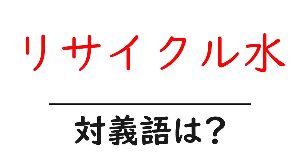 リサイクル水の対義語・反対語を使用例を交えて分かりやすく解説!