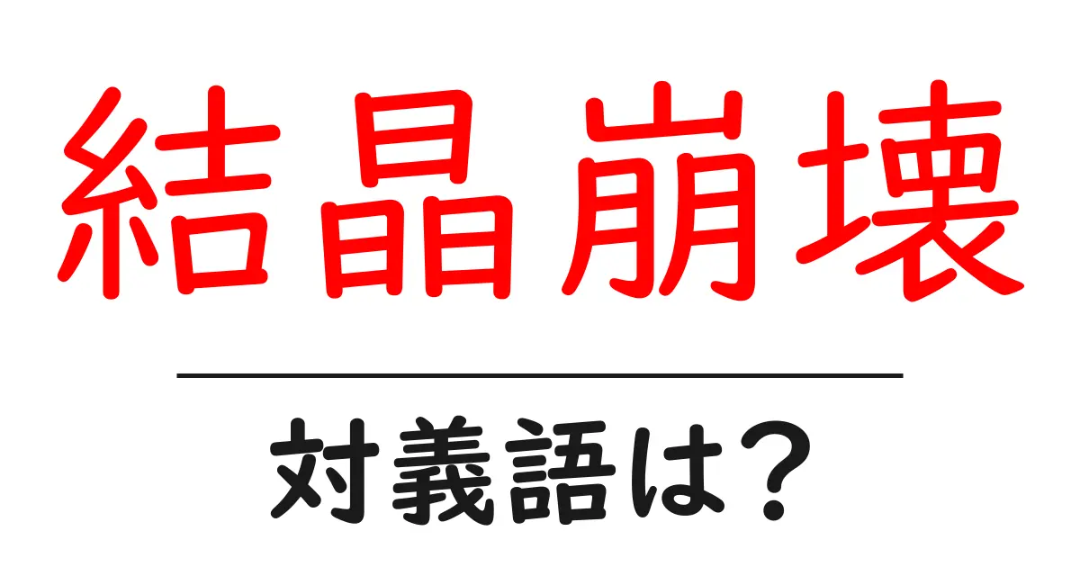 結晶崩壊の対義語・反対語を使用例を交えて分かりやすく解説！