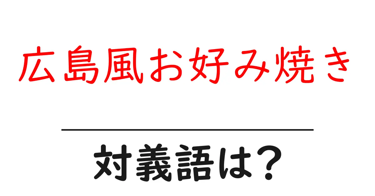 広島風お好み焼きの対義語・反対語を使用例を交えて分かりやすく解説!