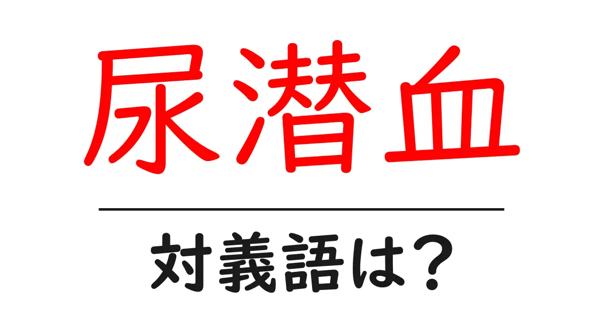 尿潜血の対義語・反対語を使用例を交えて分かりやすく解説!