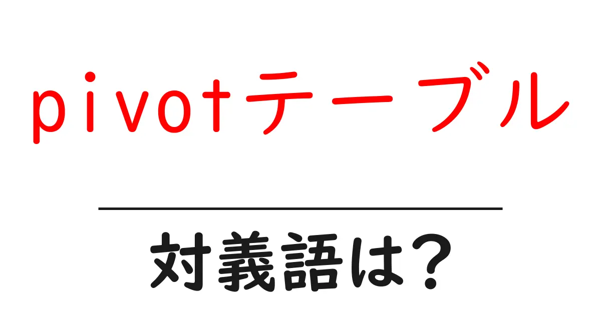 pivotテーブルの対義語・反対語を使用例を交えて分かりやすく解説!
