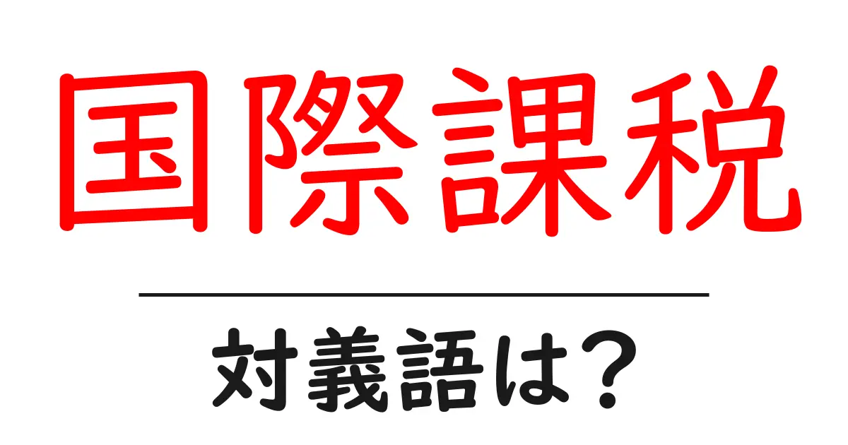 国際課税の対義語・反対語を使用例を交えて分かりやすく解説!