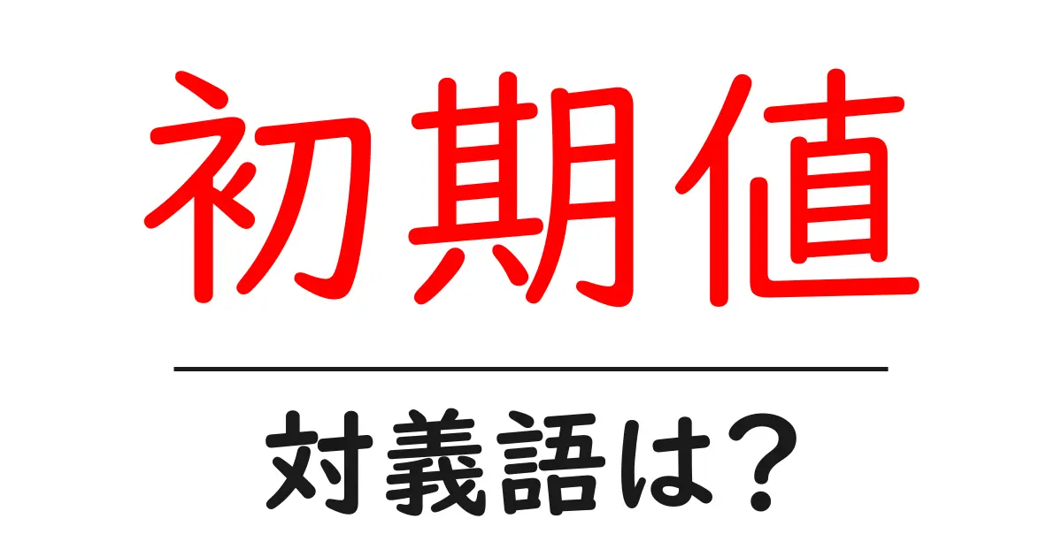 初期値の対義語・反対語を使用例を交えて分かりやすく解説!