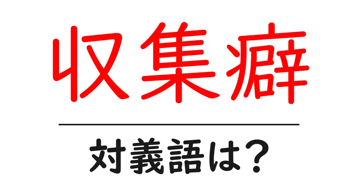 収集癖の対義語・反対語を使用例を交えて分かりやすく解説!