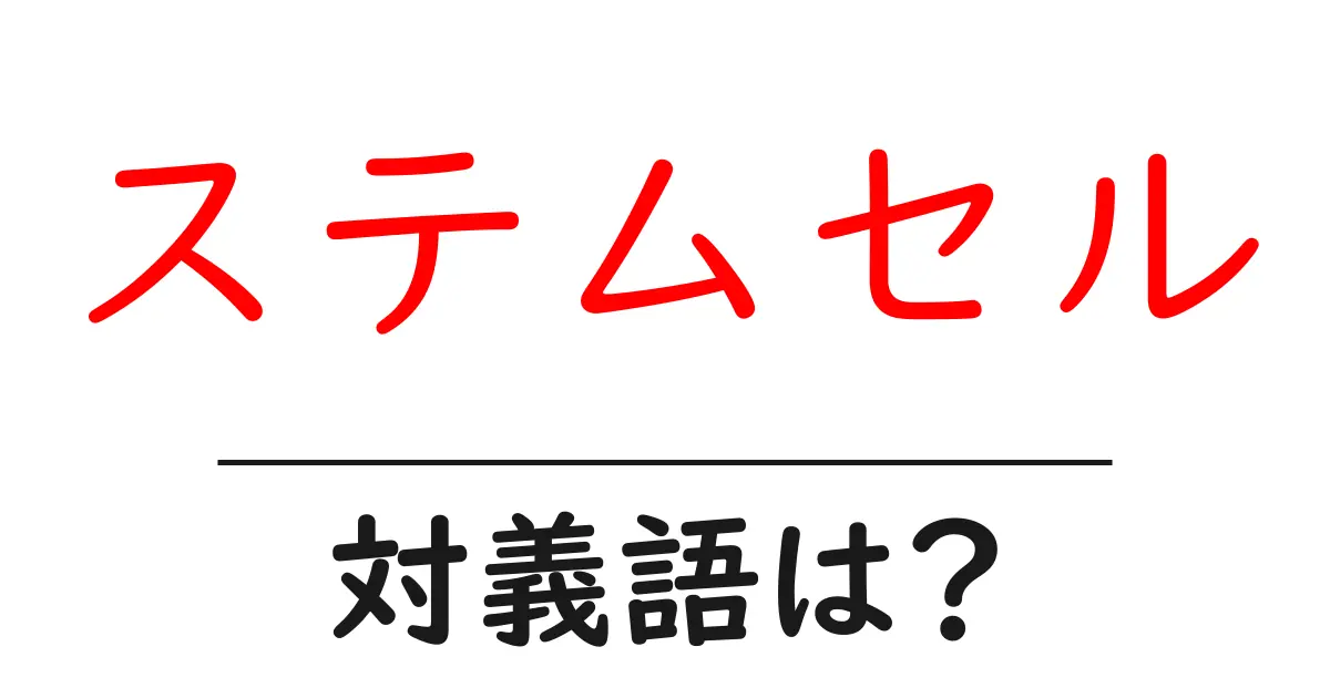 ステムセルの対義語・反対語を使用例を交えて分かりやすく解説!