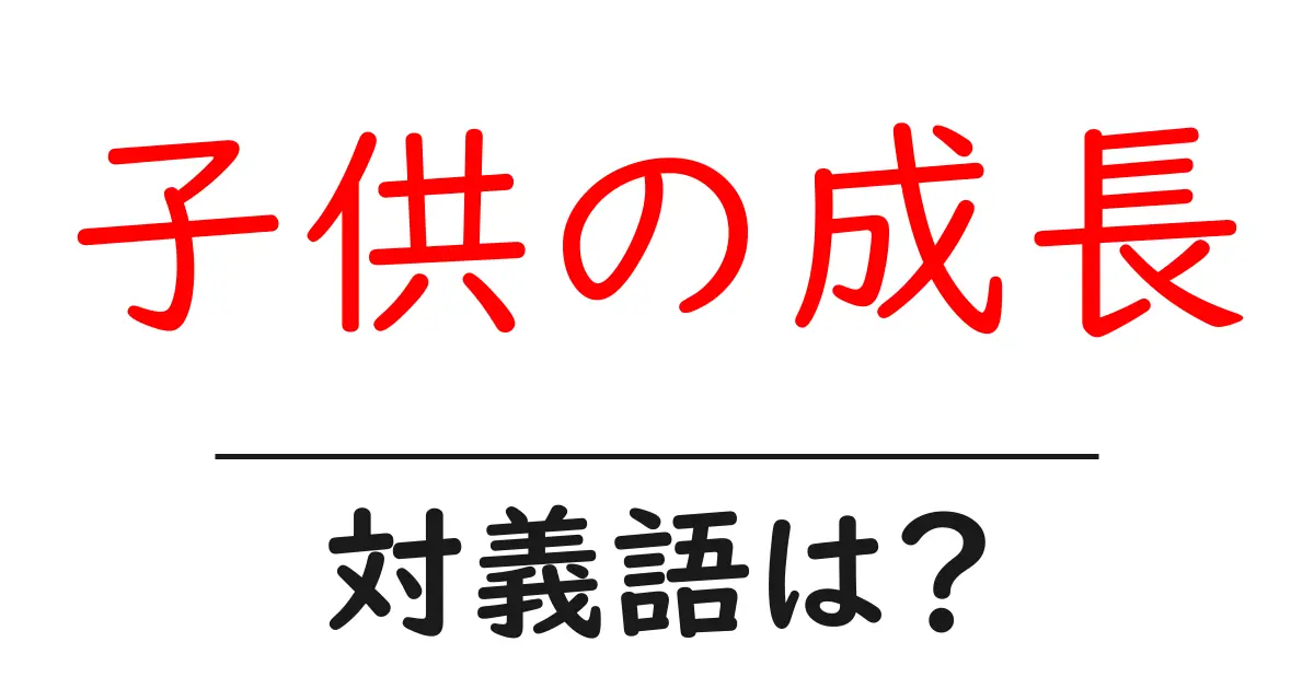 子供の成長の対義語・反対語を使用例を交えて分かりやすく解説!