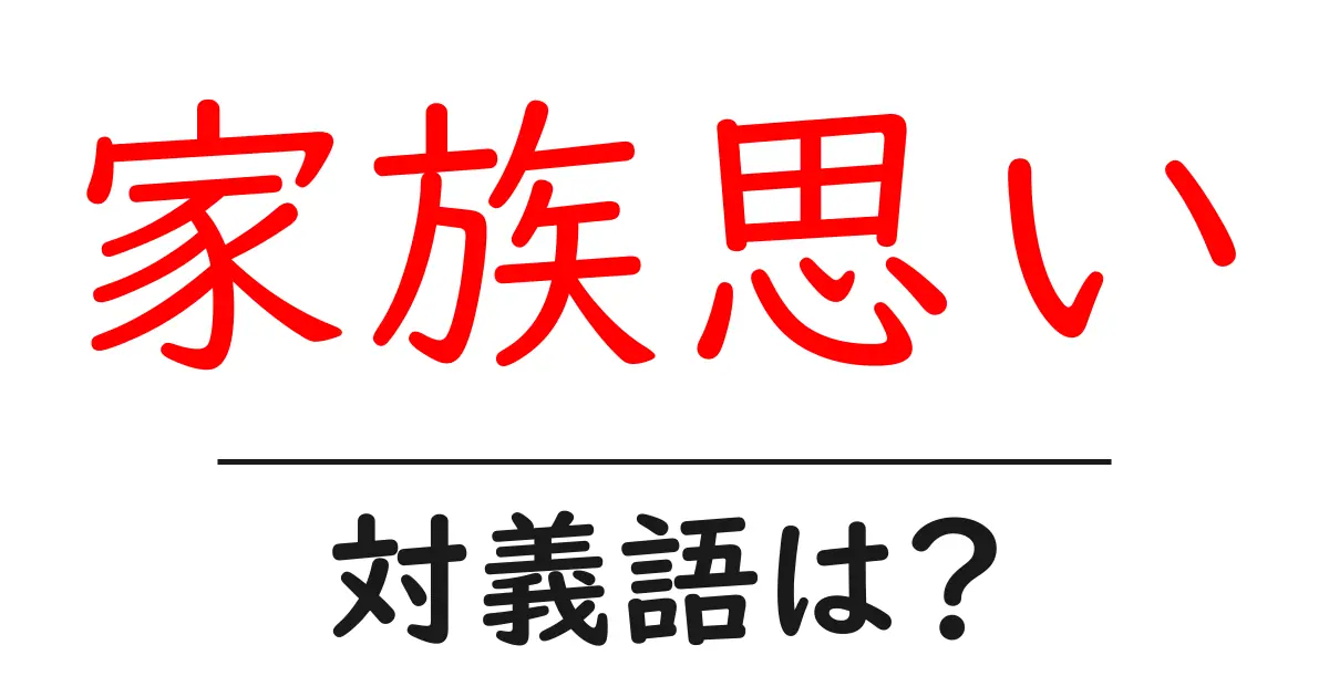 家族思いの対義語・反対語を使用例を交えて分かりやすく解説!