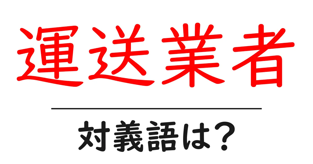 運送業者の対義語・反対語を使用例を交えて分かりやすく解説!