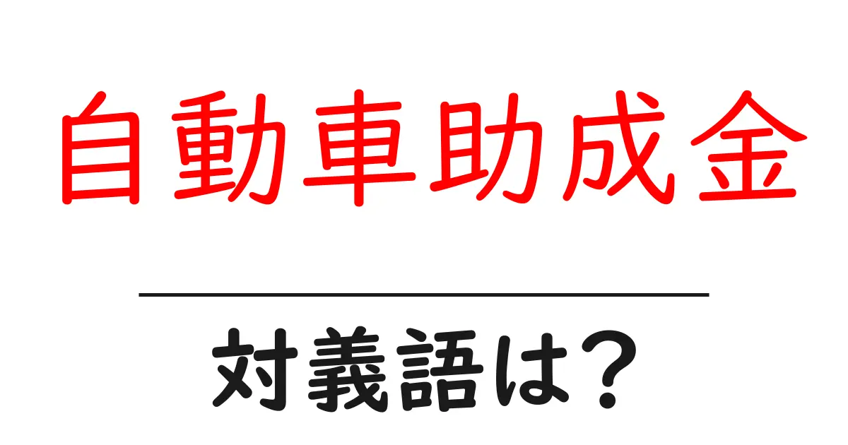 自動車助成金の対義語・反対語を使用例を交えて分かりやすく解説！