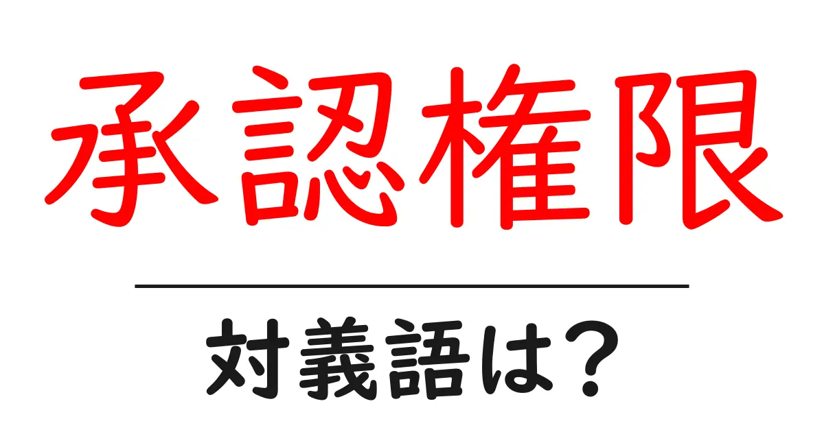 承認権限の対義語・反対語を使用例を交えて分かりやすく解説!