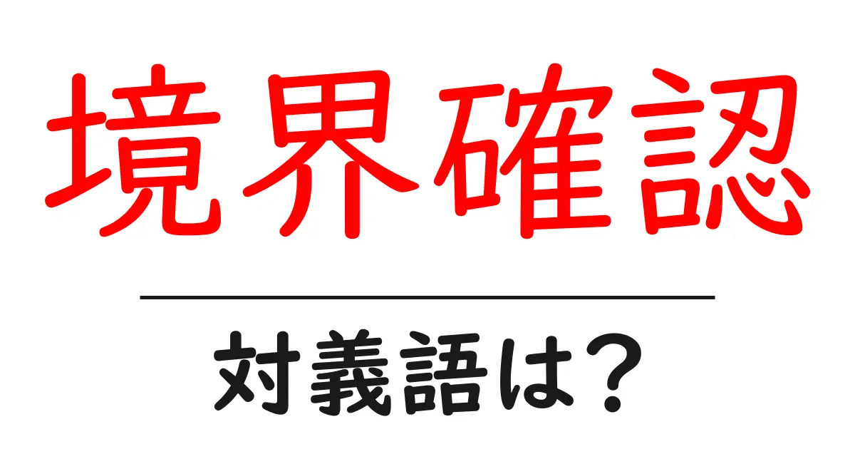 境界確認の対義語・反対語を使用例を交えて分かりやすく解説!