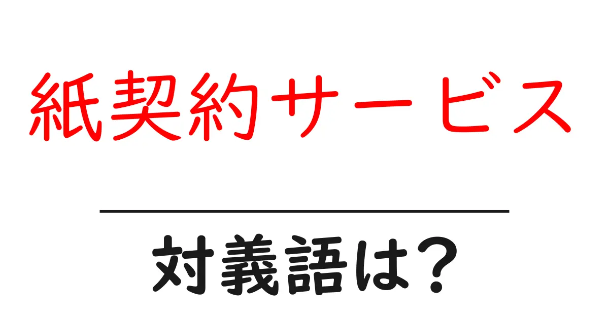 紙契約サービスの対義語・反対語を使用例を交えて分かりやすく解説！