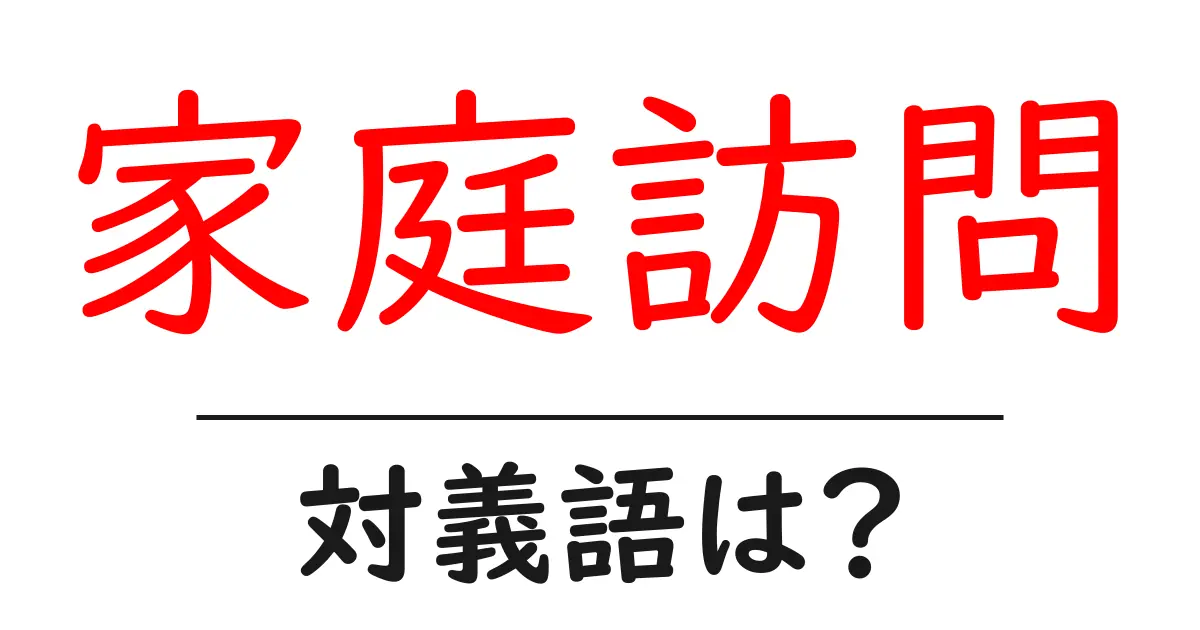 家庭訪問の対義語・反対語を使用例を交えて分かりやすく解説!
