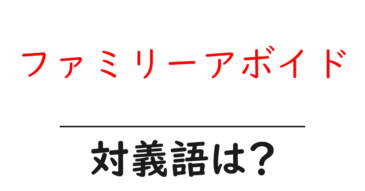 ファミリーアボイドの対義語・反対語を使用例を交えて分かりやすく解説！