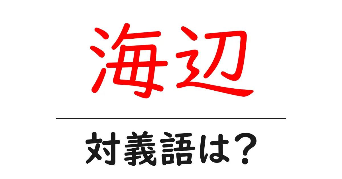 海辺の対義語・反対語を使用例を交えて分かりやすく解説!