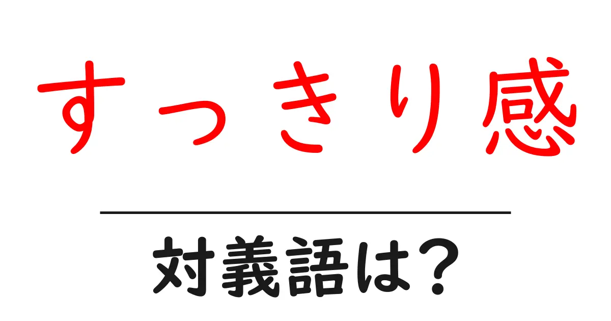 すっきり感の対義語・反対語を使用例を交えて分かりやすく解説!