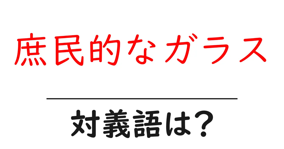 庶民的なガラスの対義語・反対語を使用例を交えて分かりやすく解説！