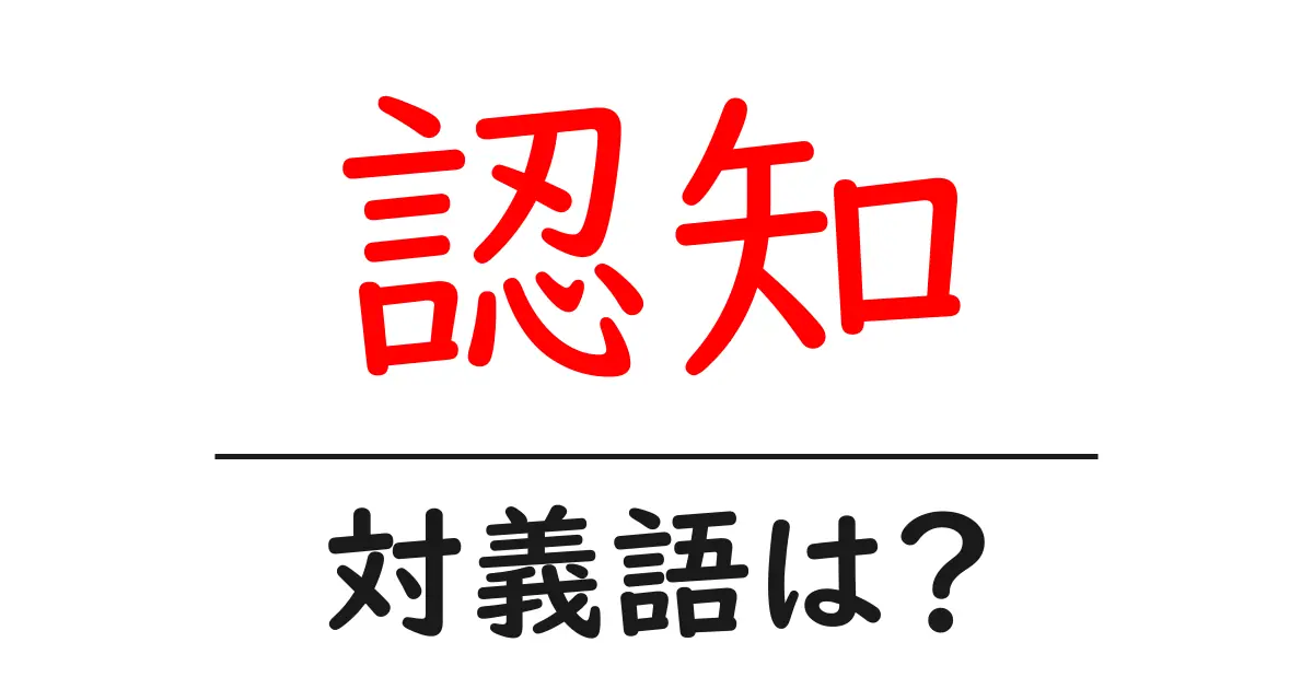 認知の対義語・反対語を使用例を交えて分かりやすく解説!