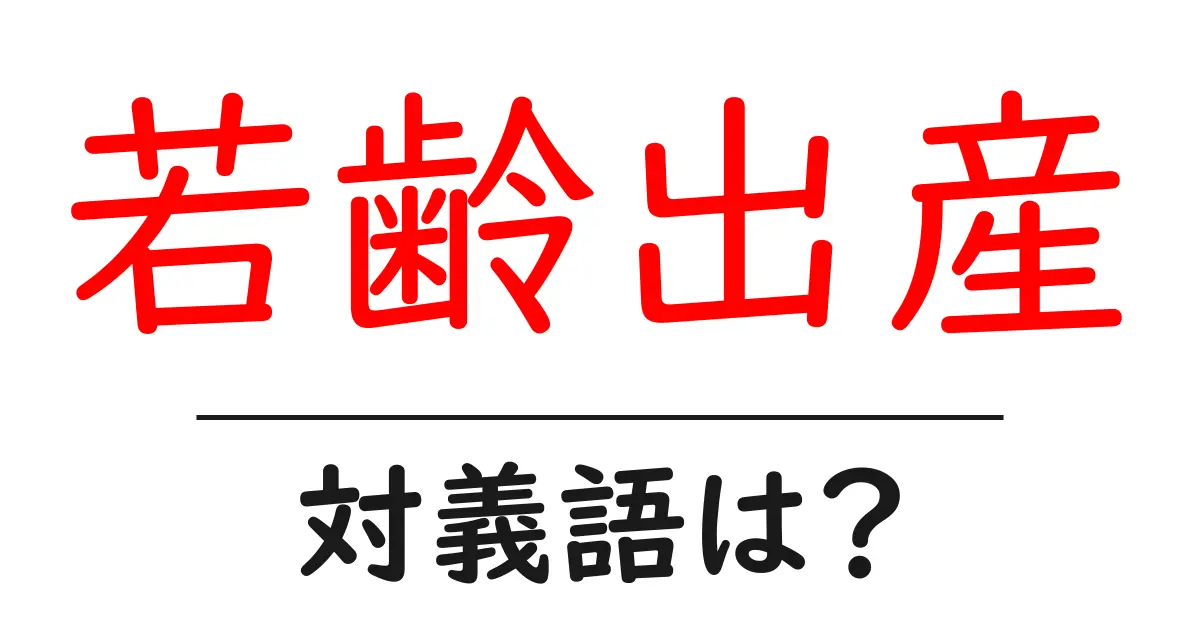 若齢出産の対義語・反対語を使用例を交えて分かりやすく解説!