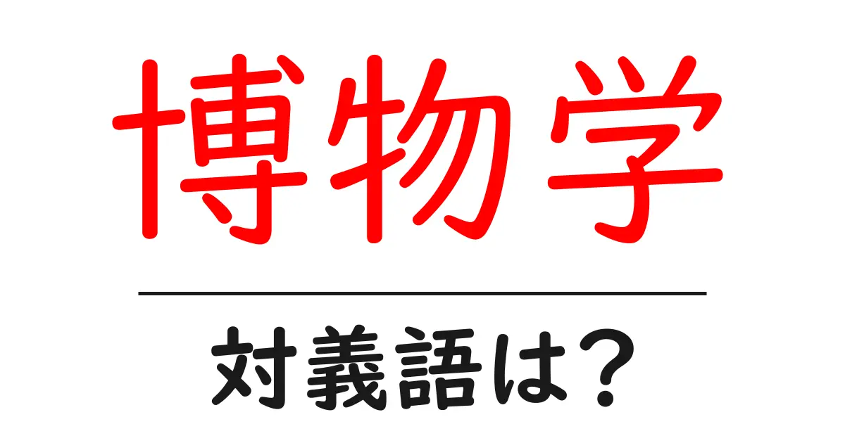 博物学の対義語・反対語を使用例を交えて分かりやすく解説!