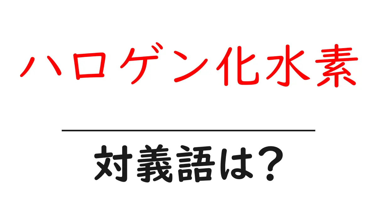 ハロゲン化水素の対義語・反対語を使用例を交えて分かりやすく解説!