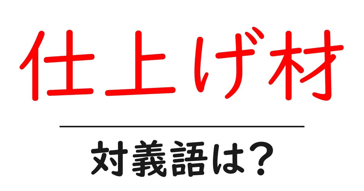 仕上げ材の対義語・反対語を使用例を交えて分かりやすく解説!