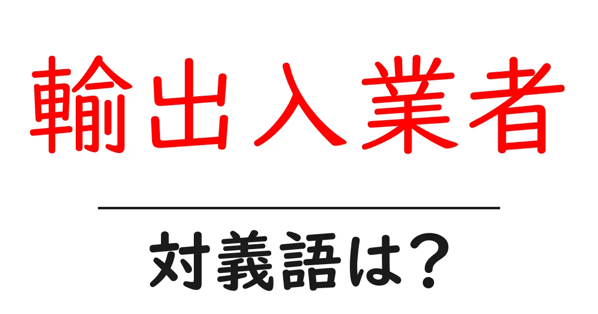 輸出入業者の対義語・反対語を使用例を交えて分かりやすく解説！