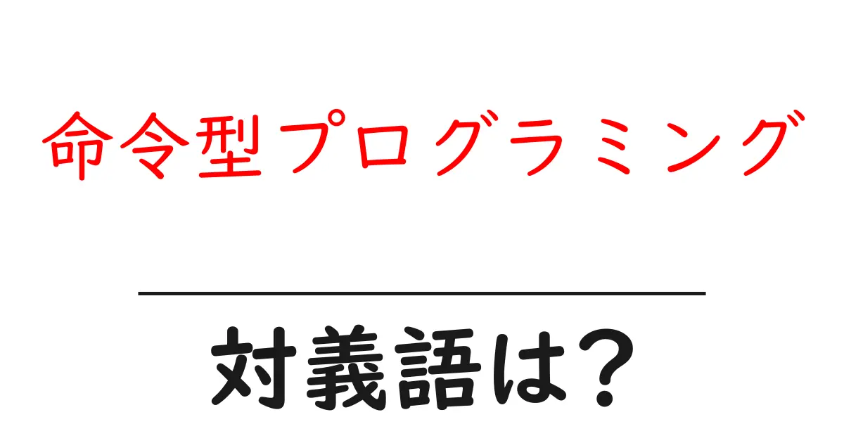 命令型プログラミングの対義語・反対語を使用例を交えて分かりやすく解説!