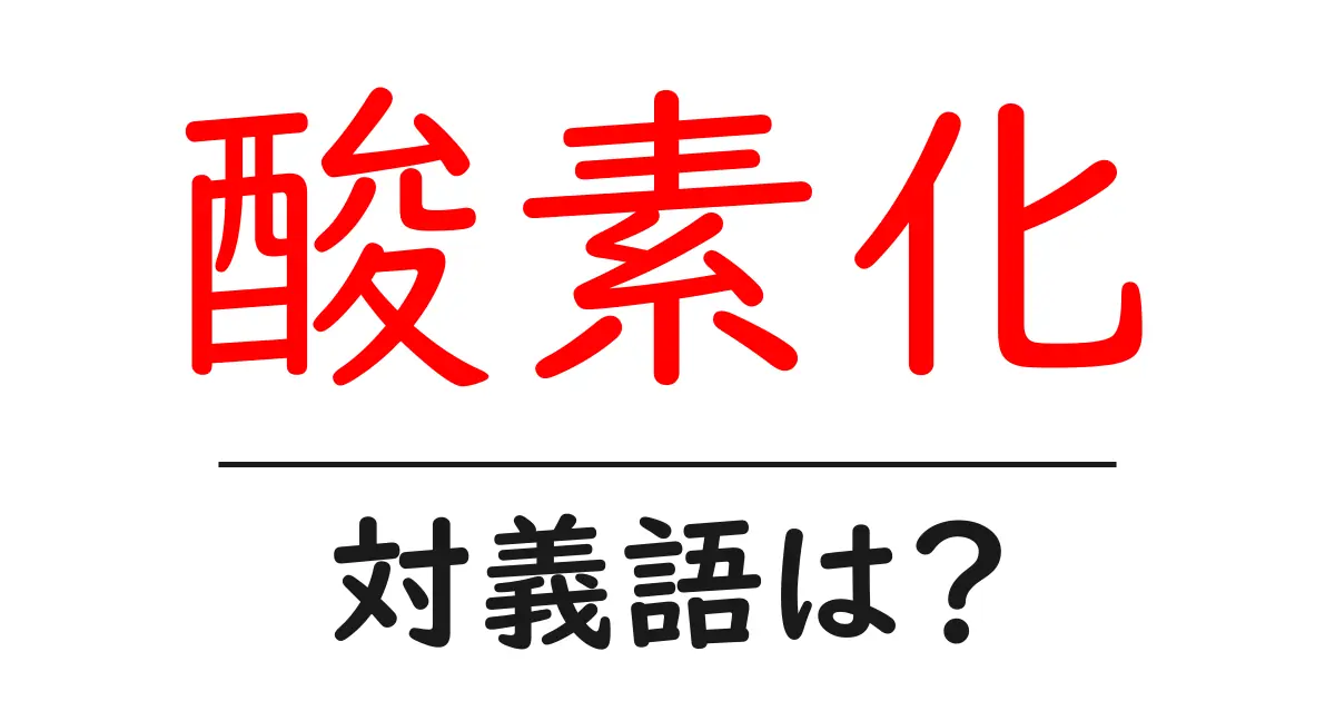 酸素化の対義語・反対語を使用例を交えて分かりやすく解説!
