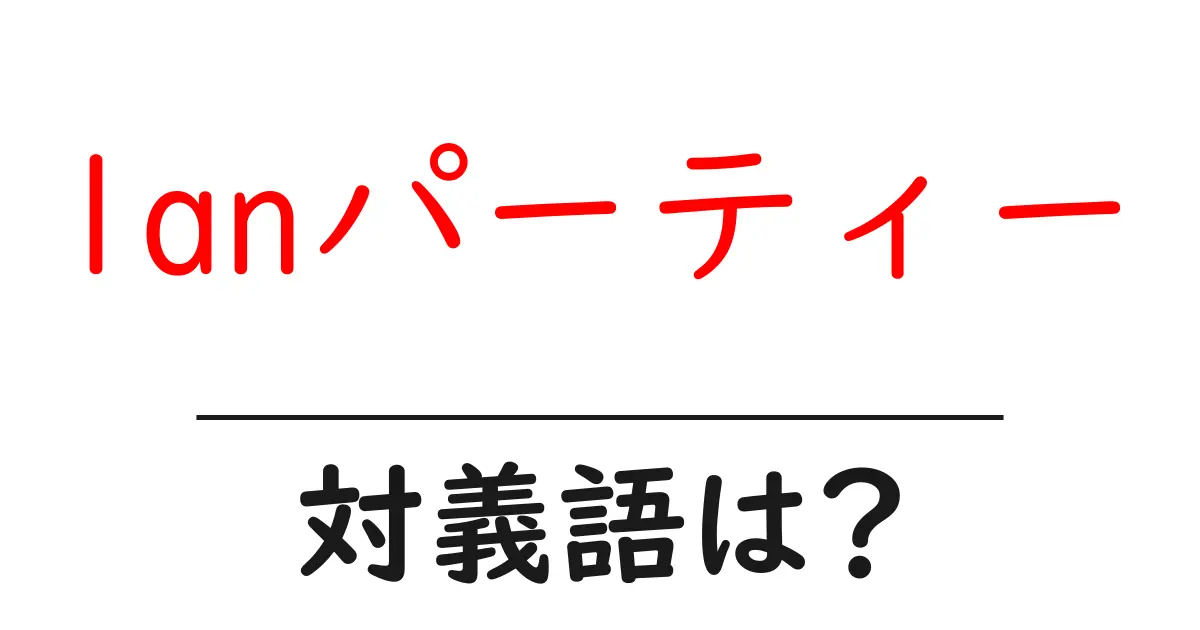lanパーティーの対義語・反対語を使用例を交えて分かりやすく解説!