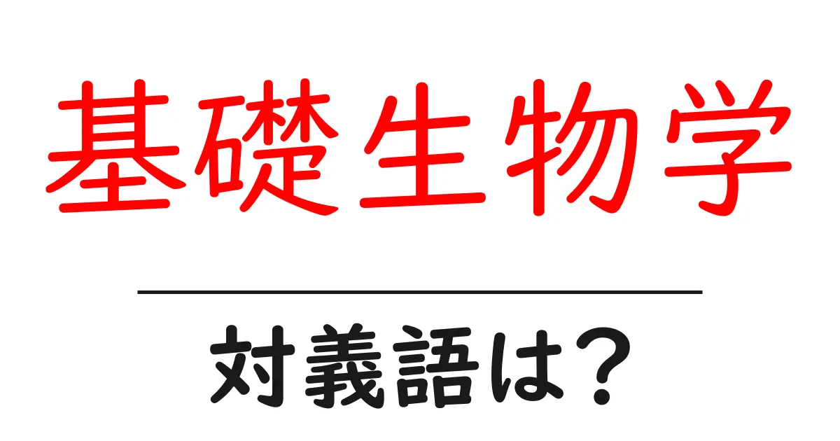 基礎生物学の対義語・反対語を使用例を交えて分かりやすく解説!