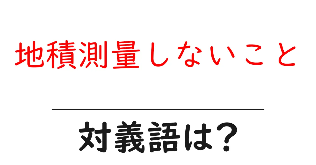 地積測量しないことの対義語・反対語を使用例を交えて分かりやすく解説！
