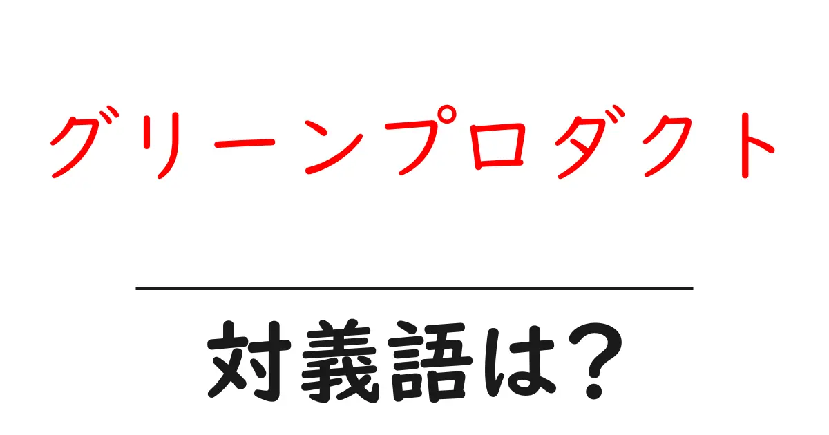 グリーンプロダクトの対義語・反対語を使用例を交えて分かりやすく解説!