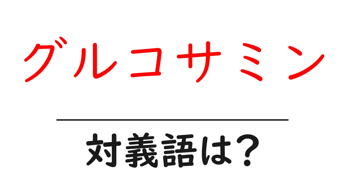 グルコサミンの対義語・反対語を使用例を交えて分かりやすく解説!