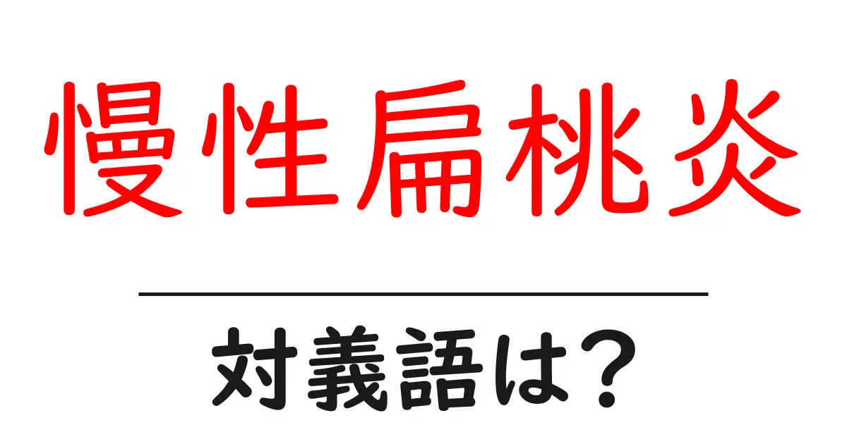 慢性扁桃炎の対義語・反対語を使用例を交えて分かりやすく解説!